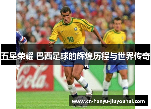 五星荣耀 巴西足球的辉煌历程与世界传奇