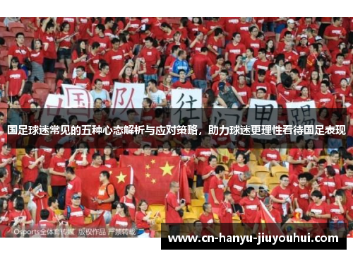 国足球迷常见的五种心态解析与应对策略，助力球迷更理性看待国足表现