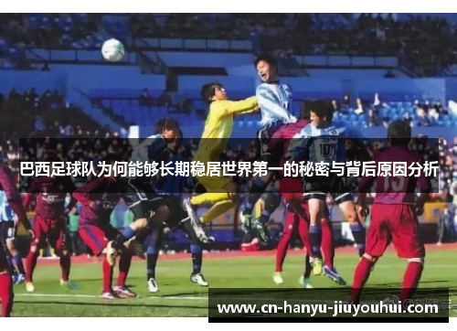 巴西足球队为何能够长期稳居世界第一的秘密与背后原因分析