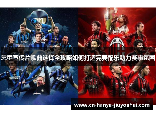 意甲宣传片歌曲选择全攻略如何打造完美配乐助力赛事氛围