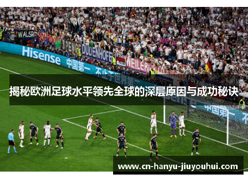 揭秘欧洲足球水平领先全球的深层原因与成功秘诀