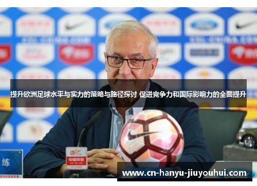 提升欧洲足球水平与实力的策略与路径探讨 促进竞争力和国际影响力的全面提升