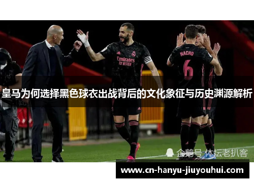 皇马为何选择黑色球衣出战背后的文化象征与历史渊源解析