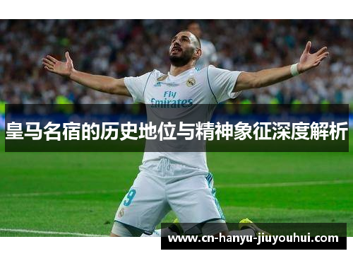 皇马名宿的历史地位与精神象征深度解析
