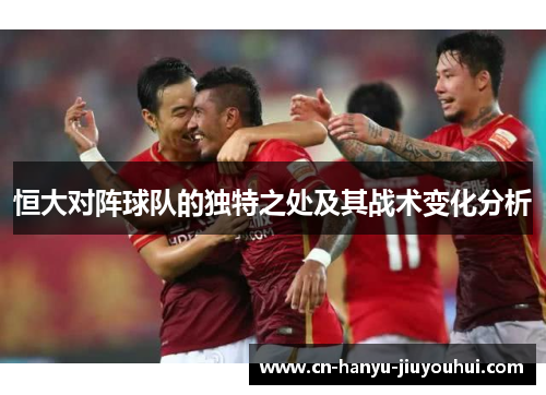 恒大对阵球队的独特之处及其战术变化分析