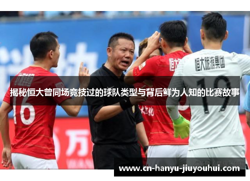 揭秘恒大曾同场竞技过的球队类型与背后鲜为人知的比赛故事