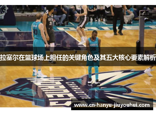 拉塞尔在篮球场上担任的关键角色及其五大核心要素解析