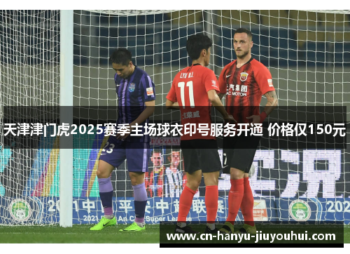 天津津门虎2025赛季主场球衣印号服务开通 价格仅150元