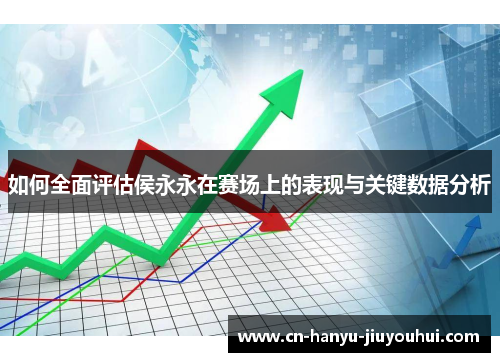 如何全面评估侯永永在赛场上的表现与关键数据分析
