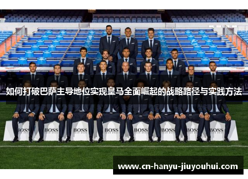如何打破巴萨主导地位实现皇马全面崛起的战略路径与实践方法