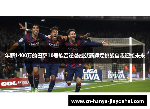 年薪1400万的巴萨10号能否逆袭成就新辉煌挑战自我迎接未来 年薪1400万的巴萨10号能否逆袭成就新辉煌挑战自我迎接未来