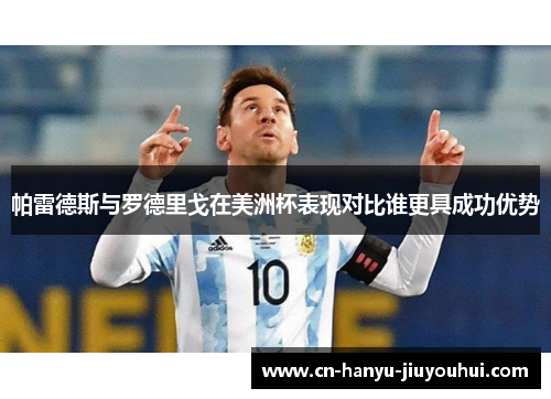 帕雷德斯与罗德里戈在美洲杯表现对比谁更具成功优势 帕雷德斯与罗德里戈在美洲杯表现对比谁更具成功优势