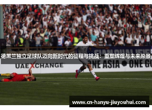 德黑兰独立足球队迈向新时代的征程与挑战：重塑辉煌与未来愿景