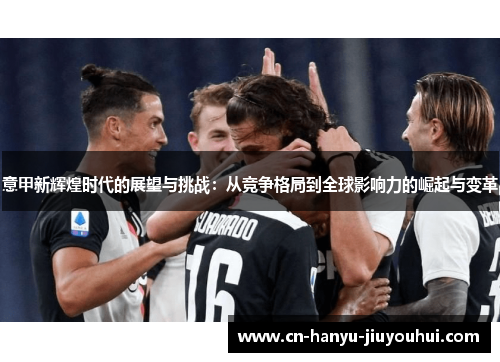 意甲新辉煌时代的展望与挑战:从竞争格局到全球影响力的崛起与变革 意甲新辉煌时代的展望与挑战:从竞争格局到全球影响力的崛起与变革