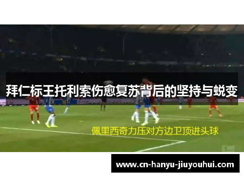拜仁标王托利索伤愈复苏背后的坚持与蜕变 拜仁标王托利索伤愈复苏背后的坚持与蜕变