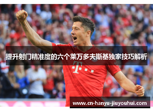 提升射门精准度的六个莱万多夫斯基独家技巧解析