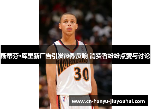 斯蒂芬·库里新广告引发热烈反响 消费者纷纷点赞与讨论