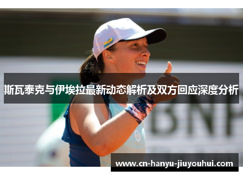 斯瓦泰克与伊埃拉最新动态解析及双方回应深度分析