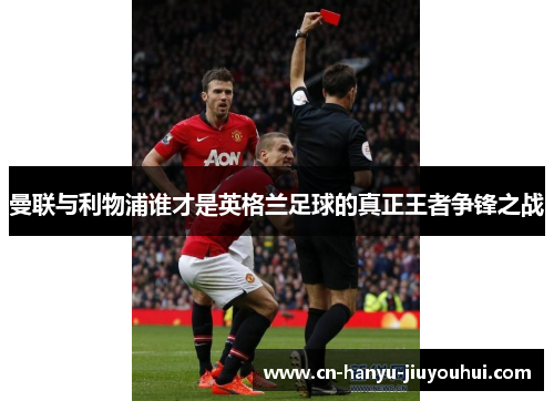 曼联与利物浦谁才是英格兰足球的真正王者争锋之战