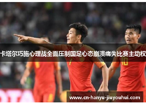 卡塔尔巧施心理战全面压制国足心态崩溃痛失比赛主动权 卡塔尔巧施心理战全面压制国足心态崩溃痛失比赛主动权