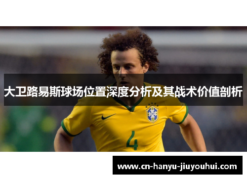 大卫路易斯球场位置深度分析及其战术价值剖析