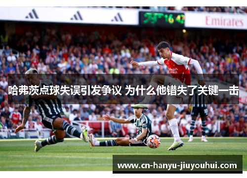 哈弗茨点球失误引发争议 为什么他错失了关键一击