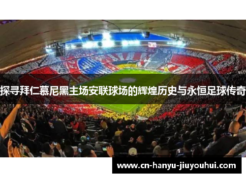 探寻拜仁慕尼黑主场安联球场的辉煌历史与永恒足球传奇 探寻拜仁慕尼黑主场安联球场的辉煌历史与永恒足球传奇