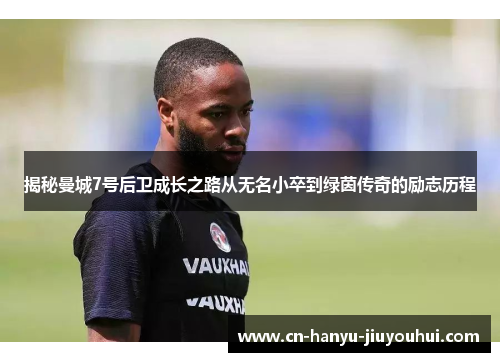 揭秘曼城7号后卫成长之路从无名小卒到绿茵传奇的励志历程