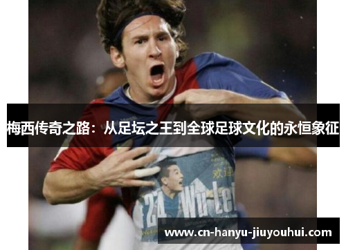 梅西传奇之路：从足坛之王到全球足球文化的永恒象征