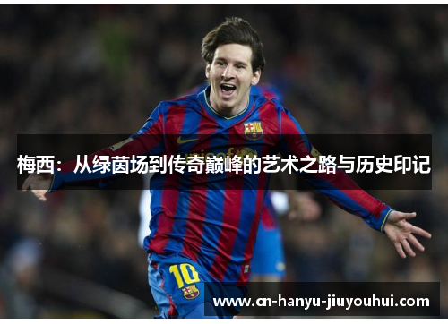 梅西：从绿茵场到传奇巅峰的艺术之路与历史印记