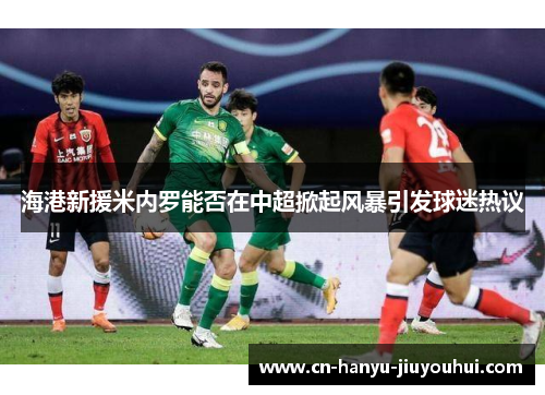 海港新援米内罗能否在中超掀起风暴引发球迷热议