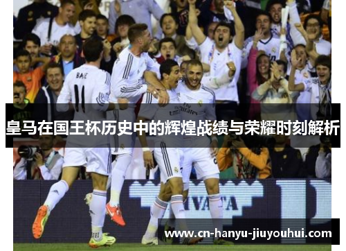 皇马在国王杯历史中的辉煌战绩与荣耀时刻解析