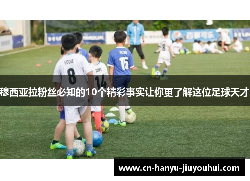 穆西亚拉粉丝必知的10个精彩事实让你更了解这位足球天才