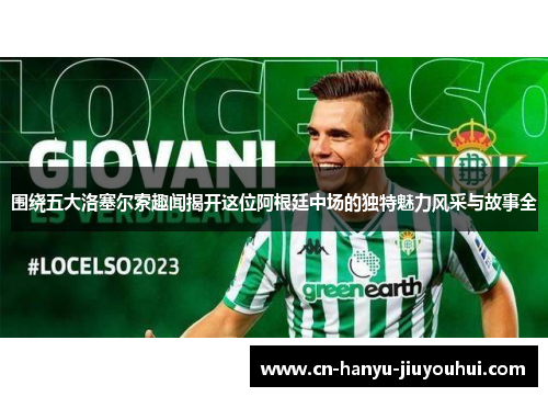 围绕五大洛塞尔索趣闻揭开这位阿根廷中场的独特魅力风采与故事全 围绕五大洛塞尔索趣闻揭开这位阿根廷中场的独特魅力风采与故事全