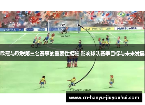 欧冠与欧联第三名赛事的重要性揭秘 影响球队赛季目标与未来发展