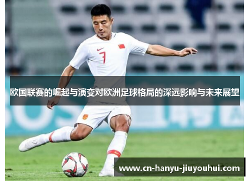 欧国联赛的崛起与演变对欧洲足球格局的深远影响与未来展望 欧国联赛的崛起与演变对欧洲足球格局的深远影响与未来展望