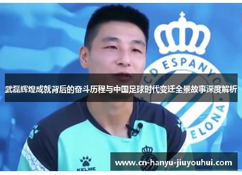 武磊辉煌成就背后的奋斗历程与中国足球时代变迁全景故事深度解析