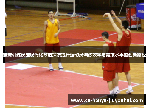 篮球训练设施现代化改造探索提升运动员训练效率与竞技水平的创新路径
