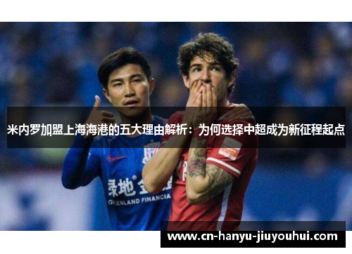 米内罗加盟上海海港的五大理由解析：为何选择中超成为新征程起点