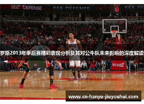 罗斯2013年季后赛精彩表现分析及其对公牛队未来影响的深度解读 罗斯2013年季后赛精彩表现分析及其对公牛队未来影响的深度解读
