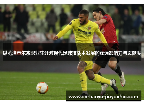 纵览洛塞尔索职业生涯对现代足球技战术发展的深远影响力与贡献度