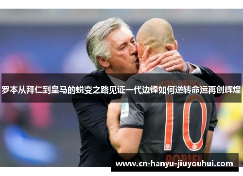 罗本从拜仁到皇马的蜕变之路见证一代边锋如何逆转命运再创辉煌
