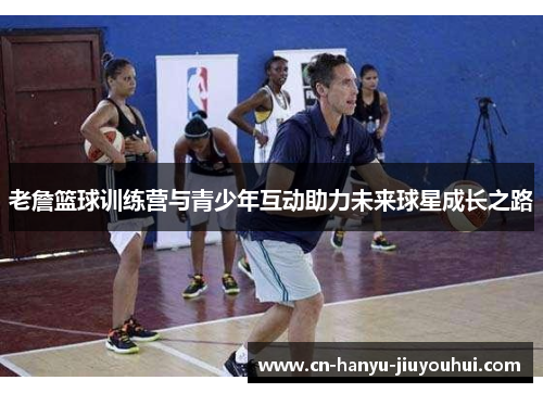老詹篮球训练营与青少年互动助力未来球星成长之路