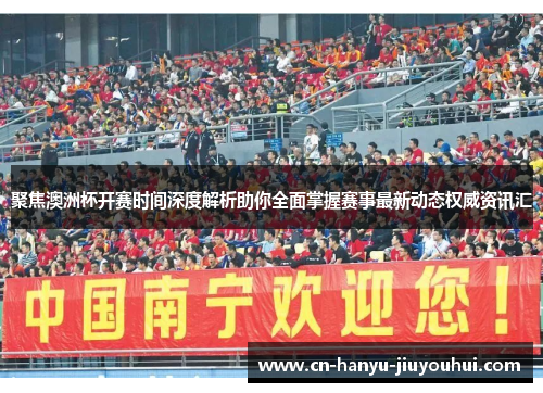 聚焦澳洲杯开赛时间深度解析助你全面掌握赛事最新动态权威资讯汇