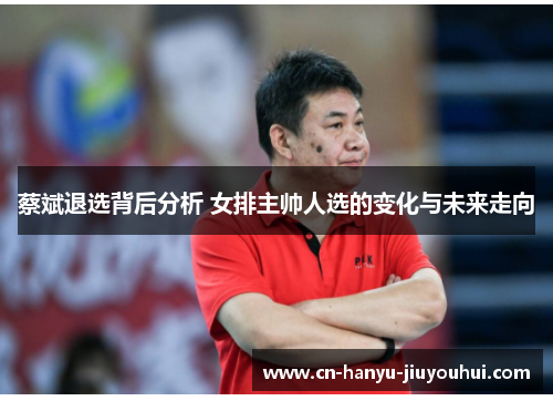 蔡斌退选背后分析 女排主帅人选的变化与未来走向 蔡斌退选背后分析 女排主帅人选的变化与未来走向