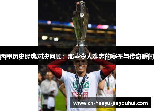 西甲历史经典对决回顾:那些令人难忘的赛季与传奇瞬间 西甲历史经典对决回顾:那些令人难忘的赛季与传奇瞬间