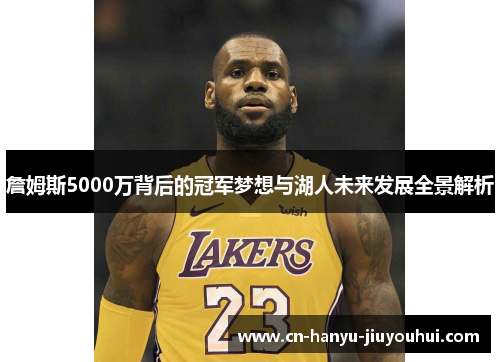 詹姆斯5000万背后的冠军梦想与湖人未来发展全景解析 詹姆斯5000万背后的冠军梦想与湖人未来发展全景解析