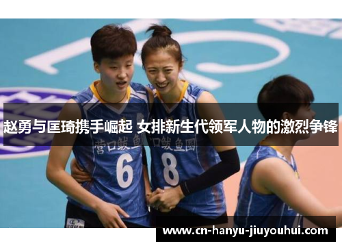 赵勇与匡琦携手崛起 女排新生代领军人物的激烈争锋