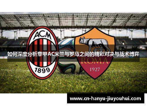 如何深度分析意甲AC米兰与罗马之间的精彩对决与战术博弈
