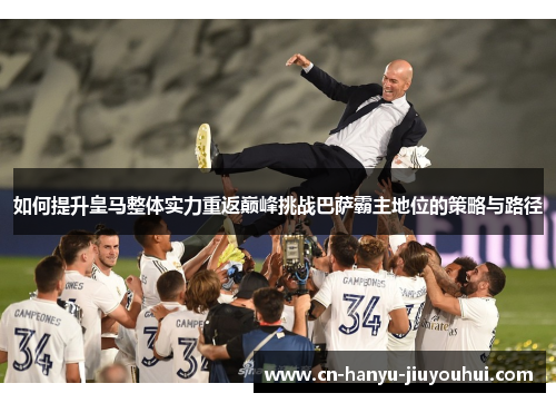 如何提升皇马整体实力重返巅峰挑战巴萨霸主地位的策略与路径